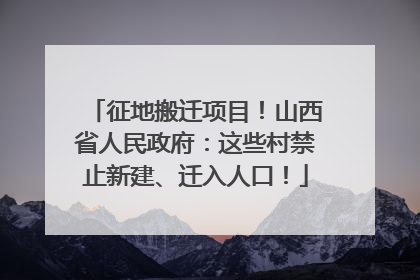 征地搬迁项目！山西省人民政府：这些村禁止新建、迁入人口！